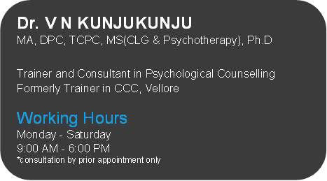 Dr. V N KUNJUKUNJU
MA, DPC, TCPC, MS(CLG & Psychotherapy), Ph.D
 
Trainer and Consultant in Psychological Counselling
Formerly Trainer in CCC, Vellore
 
Working Hours
Monday - Saturday
9:00 AM - 6:00 PM
*consultation by prior appointment only

